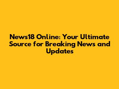 News18 Online: Your Ultimate Source for Breaking News and Updates