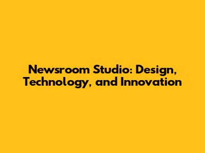 Newsroom Studio: Design, Technology, and Innovation