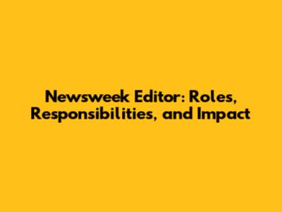 Newsweek Editor: Roles, Responsibilities, and Impact