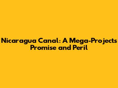 Nicaragua Canal: A Mega-Project's Promise and Peril