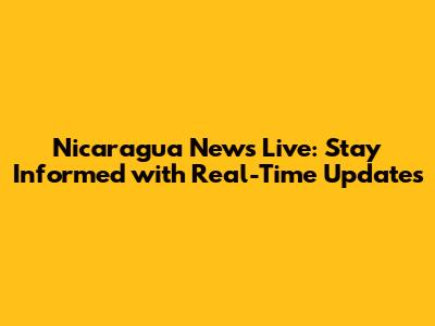 Nicaragua News Live: Stay Informed with Real-Time Updates