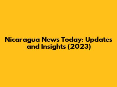 Nicaragua News Today: Updates and Insights (2023)