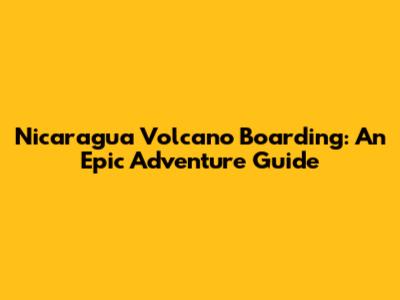 Nicaragua Volcano Boarding: An Epic Adventure Guide
