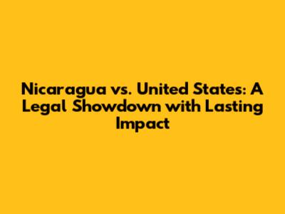 Nicaragua vs. United States: A Legal Showdown with Lasting Impact