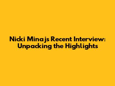Nicki Minaj's Recent Interview: Unpacking the Highlights