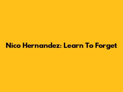 Nico Hernandez: Learn To Forget