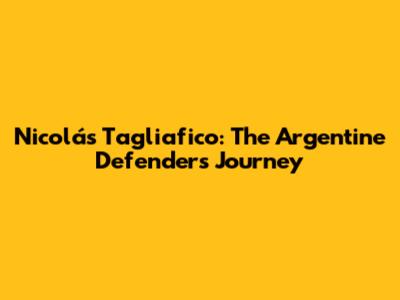 Nicolás Tagliafico: The Argentine Defender's Journey