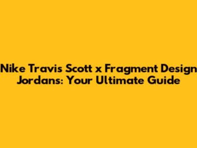 Nike Travis Scott x Fragment Design Jordans: Your Ultimate Guide