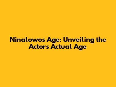 Ninalowo's Age: Unveiling the Actor's Actual Age