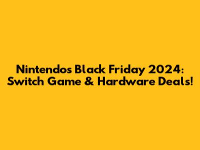 Nintendo's Black Friday 2024: Switch Game & Hardware Deals!