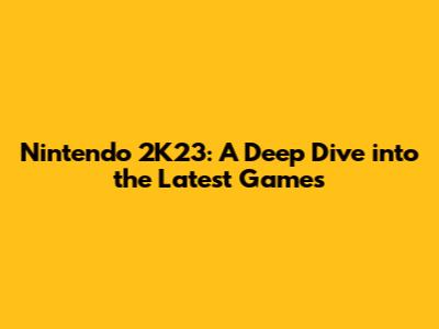 Nintendo 2K23: A Deep Dive into the Latest Games