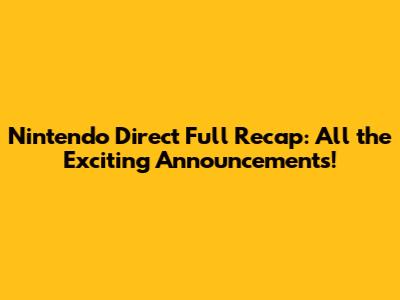 Nintendo Direct Full Recap: All the Exciting Announcements!