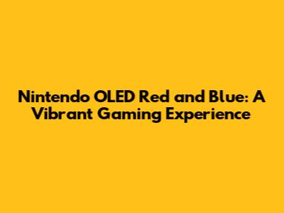 Nintendo OLED Red and Blue: A Vibrant Gaming Experience