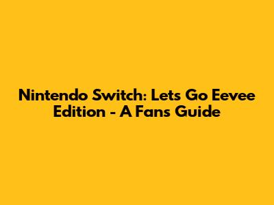 Nintendo Switch: Let's Go Eevee Edition - A Fan's Guide