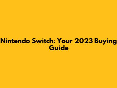 Nintendo Switch: Your 2023 Buying Guide