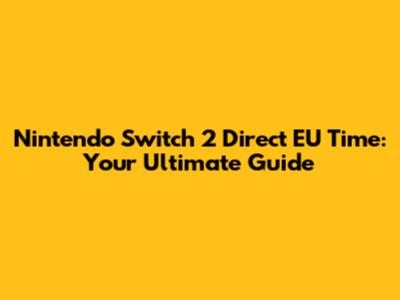 Nintendo Switch 2 Direct EU Time: Your Ultimate Guide