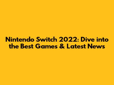 Nintendo Switch 2022: Dive into the Best Games & Latest News