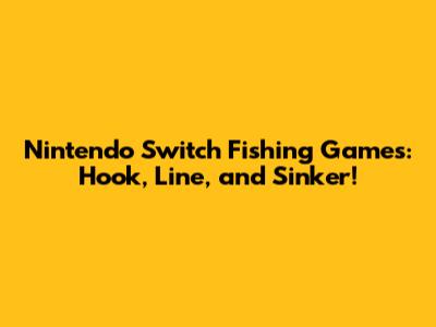 Nintendo Switch Fishing Games: Hook, Line, and Sinker!