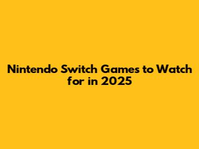 Nintendo Switch Games to Watch for in 2025