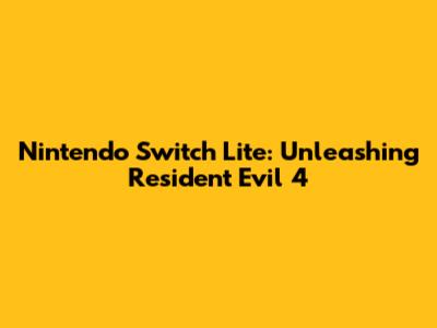 Nintendo Switch Lite: Unleashing Resident Evil 4
