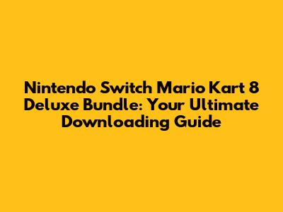Nintendo Switch Mario Kart 8 Deluxe Bundle: Your Ultimate Downloading Guide