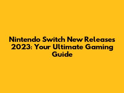 Nintendo Switch New Releases 2023: Your Ultimate Gaming Guide
