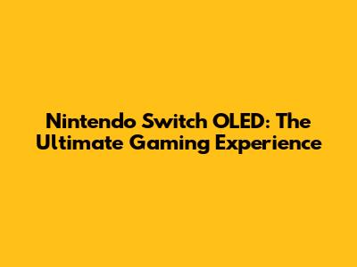 Nintendo Switch OLED: The Ultimate Gaming Experience
