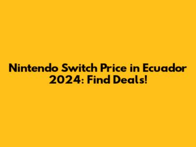 Nintendo Switch Price in Ecuador 2024: Find Deals!
