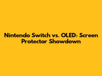 Nintendo Switch vs. OLED: Screen Protector Showdown