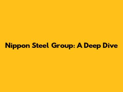 Nippon Steel Group: A Deep Dive