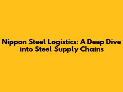 Nippon Steel Logistics: A Deep Dive into Steel Supply Chains
