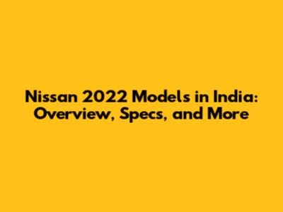 Nissan 2022 Models in India: Overview, Specs, and More