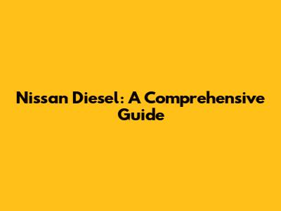 Nissan Diesel: A Comprehensive Guide
