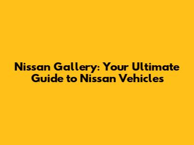 Nissan Gallery: Your Ultimate Guide to Nissan Vehicles