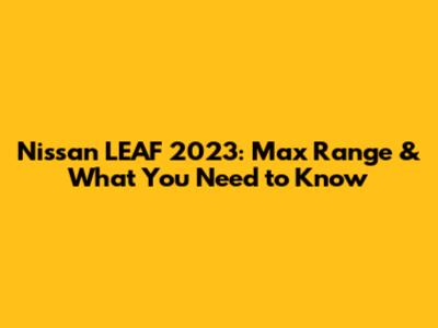Nissan LEAF 2023: Max Range & What You Need to Know