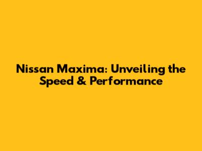 Nissan Maxima: Unveiling the Speed & Performance
