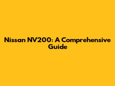 Nissan NV200: A Comprehensive Guide