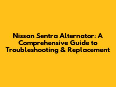 Nissan Sentra Alternator: A Comprehensive Guide to Troubleshooting & Replacement