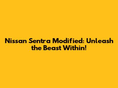 Nissan Sentra Modified: Unleash the Beast Within!