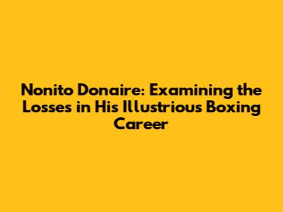 Nonito Donaire: Examining the Losses in His Illustrious Boxing Career