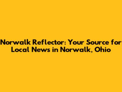 Norwalk Reflector: Your Source for Local News in Norwalk, Ohio