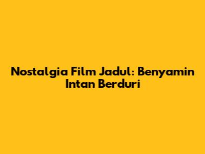 Nostalgia Film Jadul: Benyamin Intan Berduri