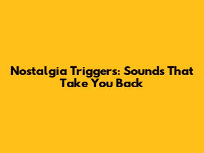 Nostalgia Triggers: Sounds That Take You Back