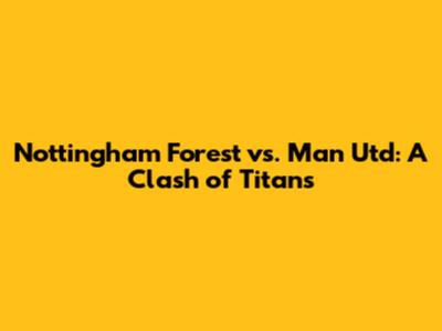 Nottingham Forest vs. Man Utd: A Clash of Titans