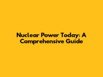 Nuclear Power Today: A Comprehensive Guide