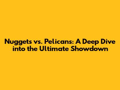 Nuggets vs. Pelicans: A Deep Dive into the Ultimate Showdown