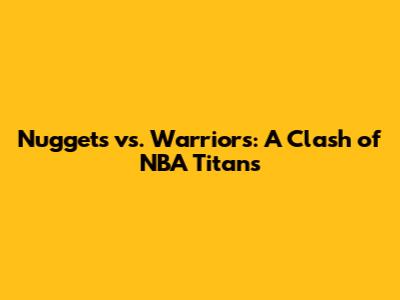 Nuggets vs. Warriors: A Clash of NBA Titans