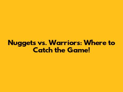 Nuggets vs. Warriors: Where to Catch the Game!