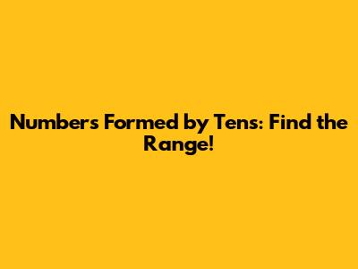 Numbers Formed by Tens: Find the Range!