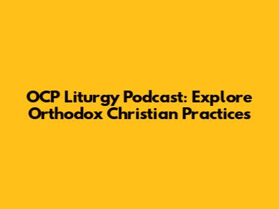 OCP Liturgy Podcast: Explore Orthodox Christian Practices